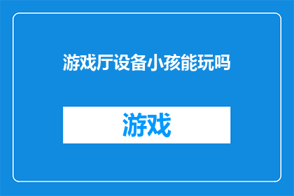 游戏厅设备小孩能玩吗(游戏厅设备是否适合小孩玩耍？)