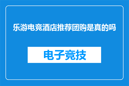乐游电竞酒店推荐团购是真的吗(乐游电竞酒店的团购优惠是否真实可信？)