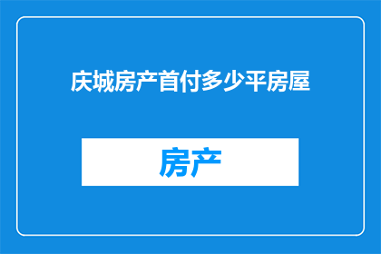 庆城房产首付多少平房屋(庆城房产首付多少平米房屋？)