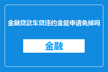 金融贷款车贷违约金能申请免掉吗(金融贷款车贷违约金能否申请免除？)