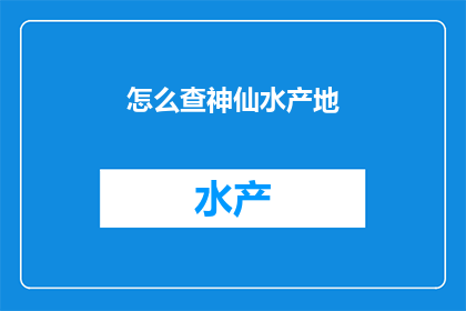 怎么查神仙水产地(如何探寻神秘而珍贵的水产之地？)