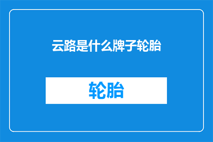 云路是什么牌子轮胎(云路轮胎品牌是否属于知名品牌？)