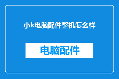 小k电脑配件整机怎么样(小k电脑配件整机的性能如何？是否满足日常使用需求？)