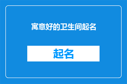 寓意好的卫生间起名(如何为卫生间挑选一个寓意深刻且富有吸引力的名字？)