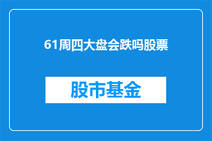 61周四大盘会跌吗股票(周四大盘会否下跌？投资者应关注哪些关键因素？)
