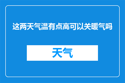 这两天气温有点高可以关暖气吗(气温升高，是否应该关闭暖气？)
