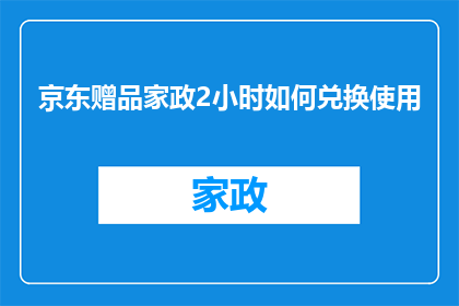 京东赠品家政2小时如何兑换使用(如何有效兑换京东赠品家政服务2小时？)