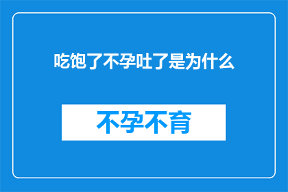 吃饱了不孕吐了是为什么(为什么吃饱了之后反而感到不适，甚至出现不孕吐的现象？)