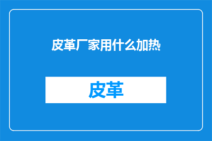 皮革厂家用什么加热(皮革制品的制作过程中，有哪些加热技术被广泛使用？)