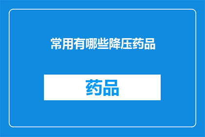 常用有哪些降压药品(您知道有哪些常见的降压药物吗？)