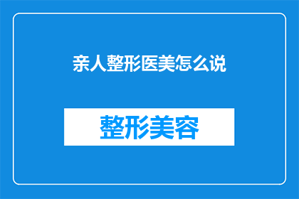 亲人整形医美怎么说(亲人寻求整形医美服务，我们该如何表达？)