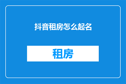 抖音租房怎么起名(如何给抖音租房账号起一个吸引人的名字？)