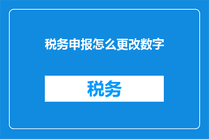 税务申报怎么更改数字(如何正确修改税务申报中的数字信息？)