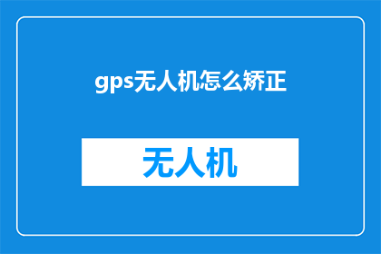gps无人机怎么矫正(如何正确校正GPS无人机的飞行轨迹？)