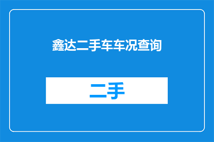鑫达二手车车况查询(鑫达二手车的健康状况如何？能否提供详细的车况查询服务？)
