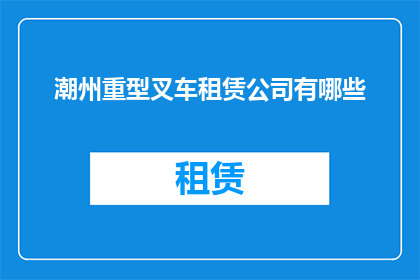 潮州重型叉车租赁公司有哪些(询问潮州地区有哪些提供重型叉车租赁服务的公司？)