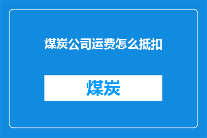 煤炭公司运费怎么抵扣(煤炭公司运费抵扣策略：如何有效利用税务优惠降低运输成本？)