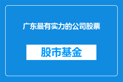 广东最有实力的公司股票(广东地区最具实力的公司股票，您是否了解？)