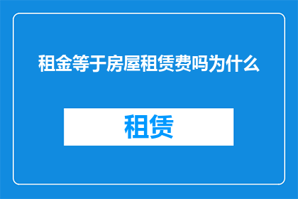 租金等于房屋租赁费吗为什么(为什么租金并不等同于房屋租赁费？深入探讨租金与租赁费用的异同)
