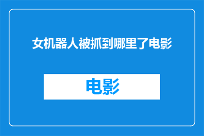 女机器人被抓到哪里了电影(女机器人的神秘失踪：她究竟被带往何方？)