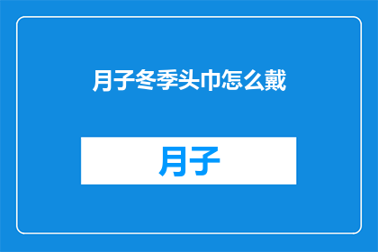 月子冬季头巾怎么戴(如何正确佩戴月子冬季头巾？)