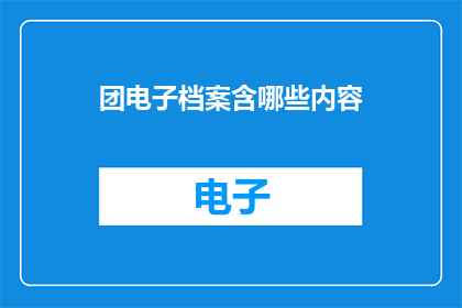 团电子档案含哪些内容(团电子档案包含哪些关键信息？)