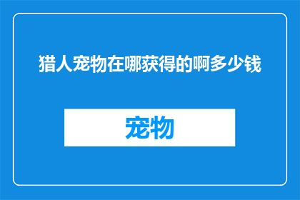 猎人宠物在哪获得的啊多少钱(猎人们，你们的宠物在哪里可以获取？以及它们的价格是多少呢？)