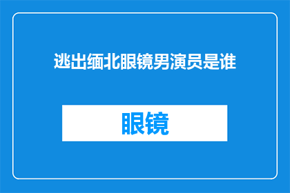 逃出缅北眼镜男演员是谁(谁是那位在缅北电影中扮演眼镜男演员的神秘人物？)