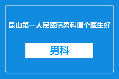 昆山第一人民医院男科哪个医生好(昆山第一人民医院男科哪位医生最值得信赖？)