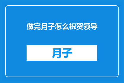 做完月子怎么祝贺领导(如何恰当地向领导表达对完成月子期后工作的祝贺？)