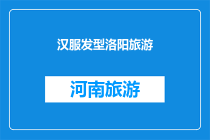 汉服发型洛阳旅游(洛阳旅游体验：探索汉服之美，发型如何搭配？)