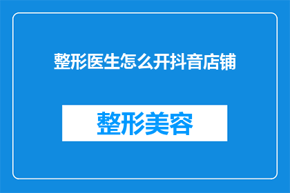 整形医生怎么开抖音店铺(如何成为一名成功的整形医生，在抖音开设自己的店铺？)