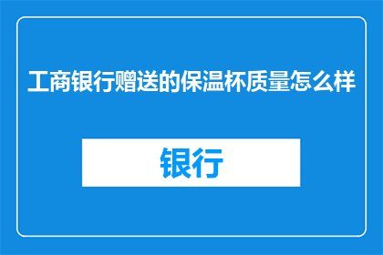 工商银行赠送的保温杯质量怎么样(工商银行赠送的保温杯质量如何？)