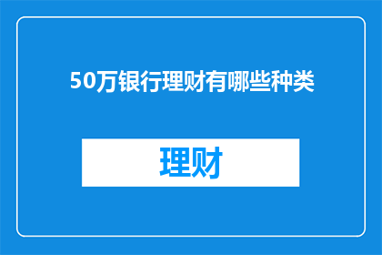 50万银行理财有哪些种类(探索50万银行理财产品的多样选择：有哪些种类值得投资？)