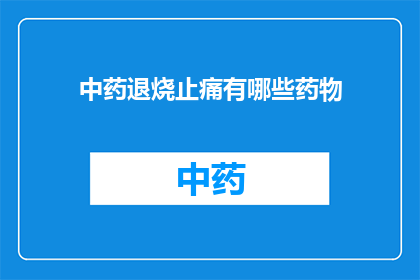 中药退烧止痛有哪些药物(中药退烧止痛药物有哪些？)