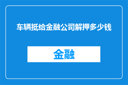 车辆抵给金融公司解押多少钱(车辆如何解押给金融公司？需要支付多少费用？)