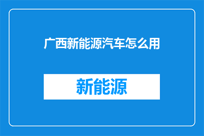 广西新能源汽车怎么用(广西新能源汽车的使用方法是什么？)