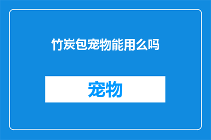 竹炭包宠物能用么吗(竹炭包是否适合宠物使用？)