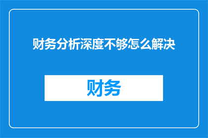 财务分析深度不够怎么解决(如何提升财务分析的深度？)