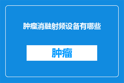 肿瘤消融射频设备有哪些(肿瘤消融射频设备有哪些？)