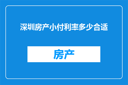 深圳房产小付利率多少合适(深圳房产投资的利率选择：如何确定一个合适的小付利率？)