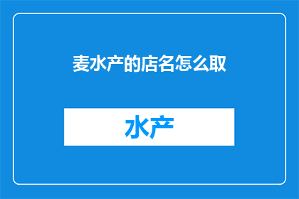 麦水产的店名怎么取(如何为麦水产的店铺起一个吸引人的名字？)