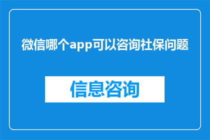微信哪个app可以咨询社保问题(如何通过微信应用程序咨询社保相关问题？)