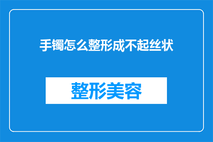 手镯怎么整形成不起丝状(如何巧妙制作手镯，使其外观不显丝状纹理？)