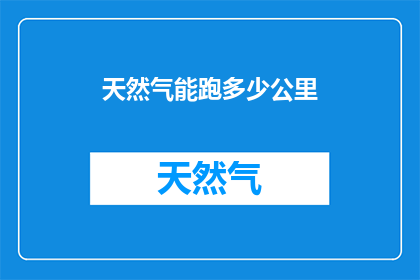 天然气能跑多少公里(天然气汽车能跑多远？探索天然气动力的极限里程)