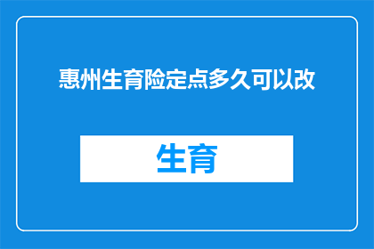 惠州生育险定点多久可以改(惠州生育险定点服务多久可以更改？)