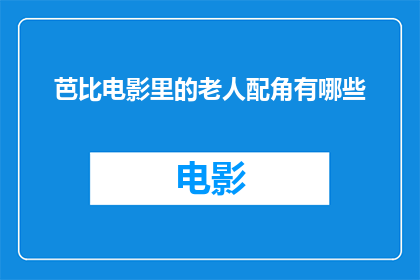 芭比电影里的老人配角有哪些(芭比电影中那些令人难忘的老人配角：他们的故事和影响)