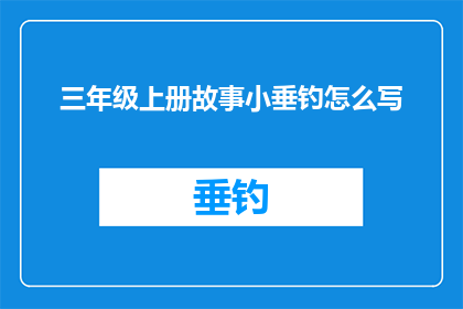 三年级上册故事小垂钓怎么写(如何撰写三年级上册故事小垂钓？)