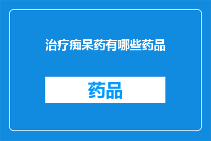 治疗痴呆药有哪些药品(哪些药物可用于治疗痴呆症？)