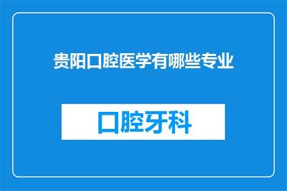 贵阳口腔医学有哪些专业(贵阳口腔医学专业有哪些？)